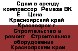 Сдам в аренду компрессор  Ремеза ВК-75Е  › Цена ­ 5 000 - Красноярский край, Красноярск г. Строительство и ремонт » Строительное оборудование   . Красноярский край